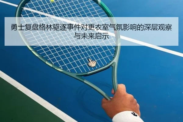 勇士复盘格林驱逐事件对更衣室气氛影响的深层观察与未来启示