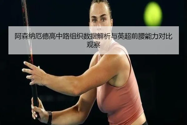 阿森纳厄德高中路组织数据解析与英超前腰能力对比观察