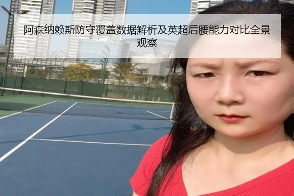 阿森纳赖斯防守覆盖数据解析及英超后腰能力对比全景观察