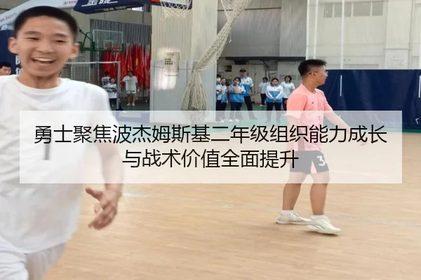 勇士聚焦波杰姆斯基二年级组织能力成长与战术价值全面提升