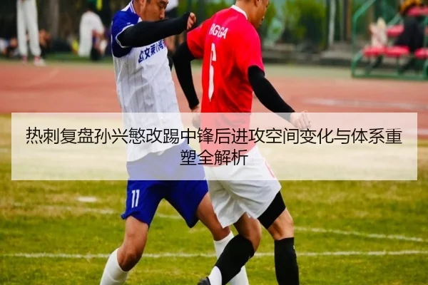 热刺复盘孙兴慜改踢中锋后进攻空间变化与体系重塑全解析