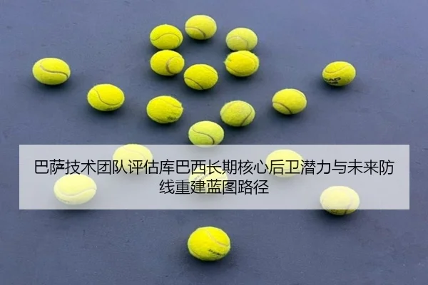 巴萨技术团队评估库巴西长期核心后卫潜力与未来防线重建蓝图路径