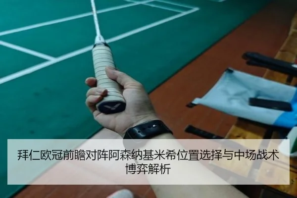 拜仁欧冠前瞻对阵阿森纳基米希位置选择与中场战术博弈解析
