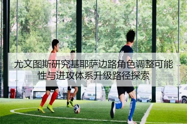 尤文图斯研究基耶萨边路角色调整可能性与进攻体系升级路径探索