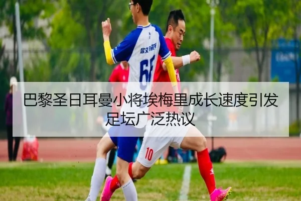 巴黎圣日耳曼小将埃梅里成长速度引发足坛广泛热议