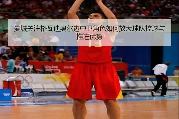 曼城关注格瓦迪奥尔边中卫角色如何放大球队控球与推进优势