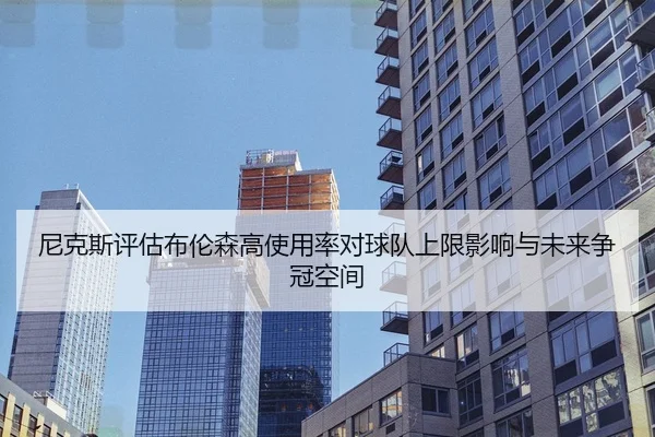 尼克斯评估布伦森高使用率对球队上限影响与未来争冠空间