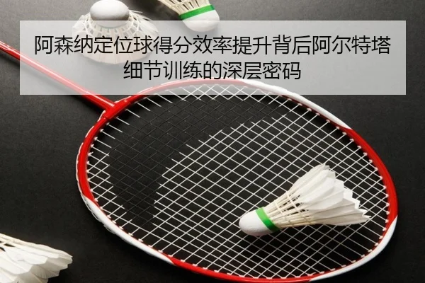 阿森纳定位球得分效率提升背后阿尔特塔细节训练的深层密码